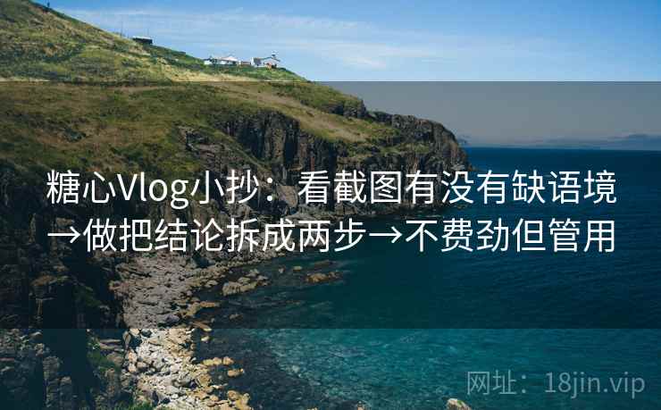 糖心Vlog小抄:看截图有没有缺语境→做把结论拆成两步→不费劲但管用 糖心Vlog小抄:看截图有没有缺语境→做把结论拆成两步→不费劲但管用