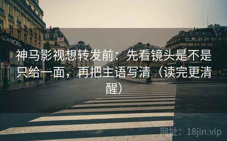 神马影视想转发前:先看镜头是不是只给一面,再把主语写清(读完更清醒) 神马影视想转发前:先看镜头是不是只给一面,再把主语写清(读完更清醒)