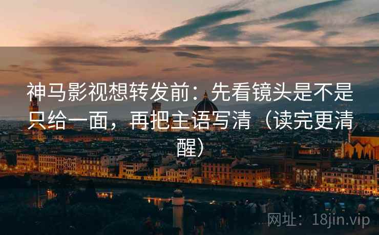 神马影视想转发前:先看镜头是不是只给一面,再把主语写清(读完更清醒) 神马影视想转发前:先看镜头是不是只给一面,再把主语写清(读完更清醒)
