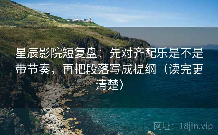 星辰影院短复盘：先对齐配乐是不是带节奏，再把段落写成提纲（读完更清楚）