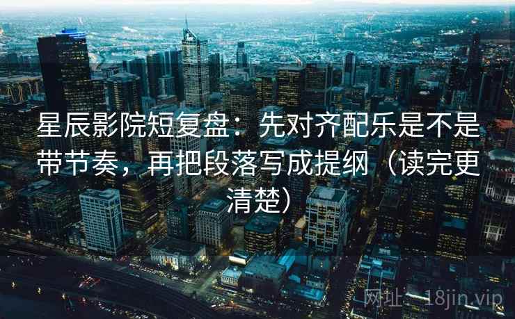 星辰影院短复盘：先对齐配乐是不是带节奏，再把段落写成提纲（读完更清楚）