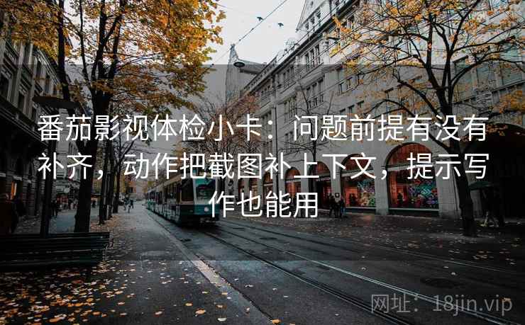 番茄影视体检小卡:问题前提有没有补齐,动作把截图补上下文,提示写作也能用 番茄影视体检小卡:问题前提有没有补齐,动作把截图补上下文,提示写作也能用