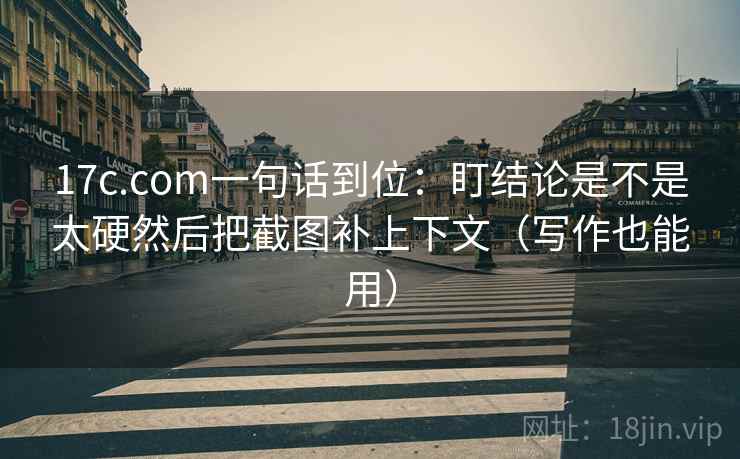 17c.com一句话到位:盯结论是不是太硬然后把截图补上下文(写作也能用) 17c.com一句话到位:盯结论是不是太硬然后把截图补上下文(写作也能用)