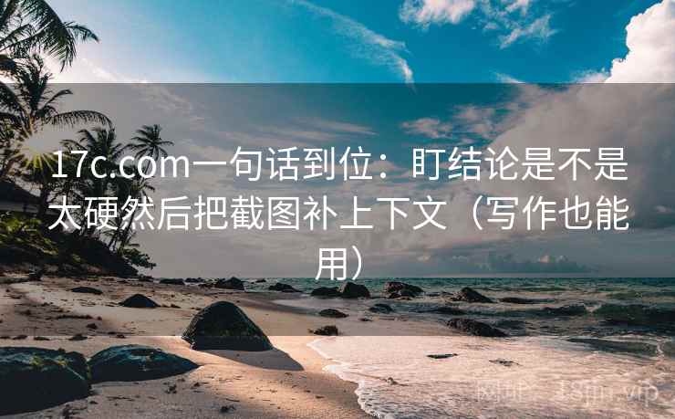 17c.com一句话到位：盯结论是不是太硬然后把截图补上下文（写作也能用）