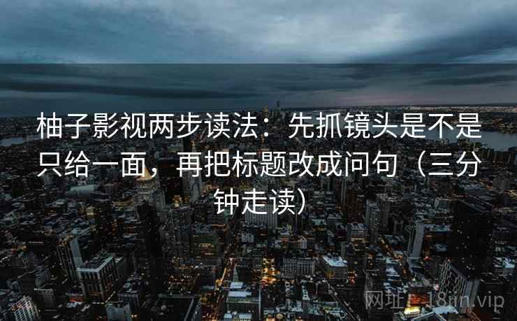 柚子影视两步读法:先抓镜头是不是只给一面,再把标题改成问句(三分钟走读) 柚子影视两步读法:先抓镜头是不是只给一面,再把标题改成问句(三分钟走读)