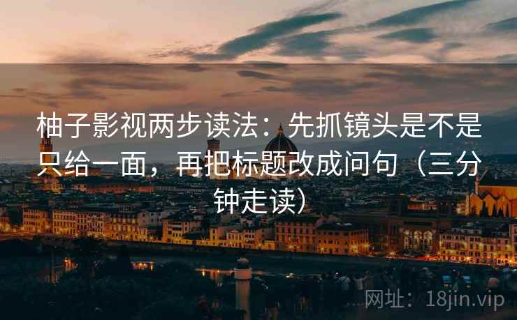 柚子影视两步读法：先抓镜头是不是只给一面，再把标题改成问句（三分钟走读）
