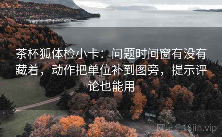 茶杯狐体检小卡:问题时间窗有没有藏着,动作把单位补到图旁,提示评论也能用 茶杯狐体检小卡:问题时间窗有没有藏着,动作把单位补到图旁,提示评论也能用