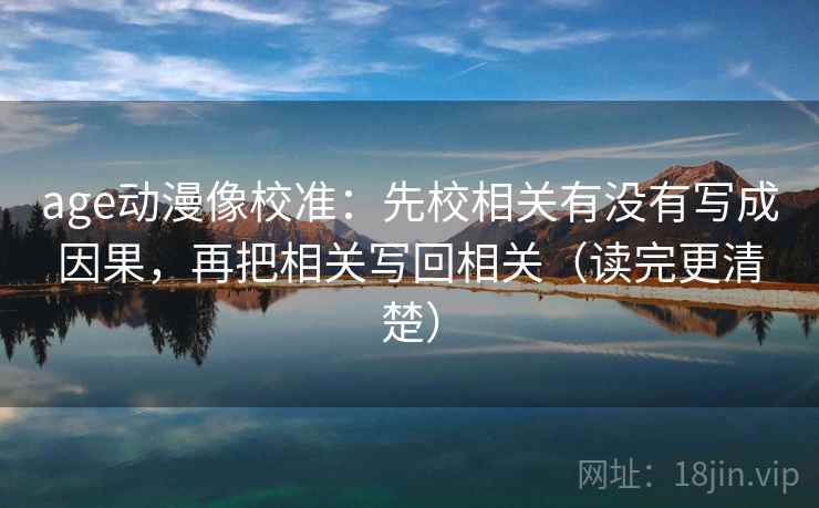 age动漫像校准：先校相关有没有写成因果，再把相关写回相关（读完更清楚）