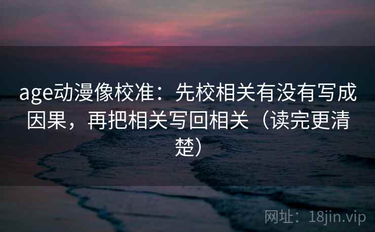 age动漫像校准:先校相关有没有写成因果,再把相关写回相关(读完更清楚) age动漫像校准:先校相关有没有写成因果,再把相关写回相关(读完更清楚)