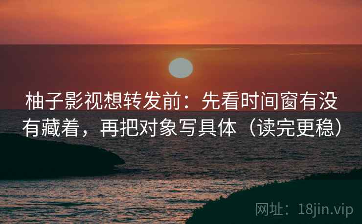 柚子影视想转发前:先看时间窗有没有藏着,再把对象写具体(读完更稳) 柚子影视想转发前:先看时间窗有没有藏着,再把对象写具体(读完更稳)