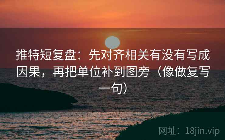 推特短复盘：先对齐相关有没有写成因果，再把单位补到图旁（像做复写一句）