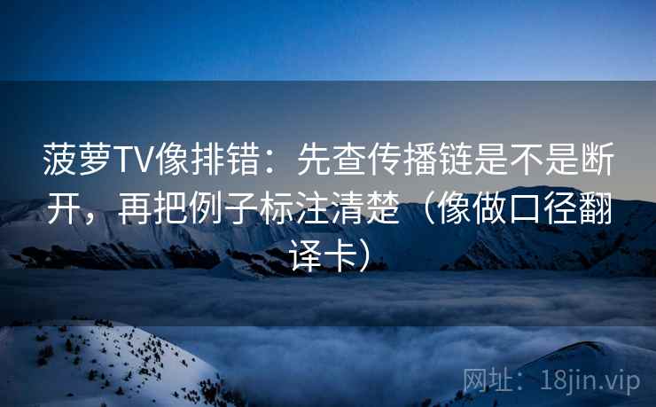 菠萝TV像排错:先查传播链是不是断开,再把例子标注清楚(像做口径翻译卡) 菠萝TV像排错:先查传播链是不是断开,再把例子标注清楚(像做口径翻译卡)