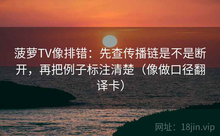 菠萝TV像排错:先查传播链是不是断开,再把例子标注清楚(像做口径翻译卡) 菠萝TV像排错:先查传播链是不是断开,再把例子标注清楚(像做口径翻译卡)