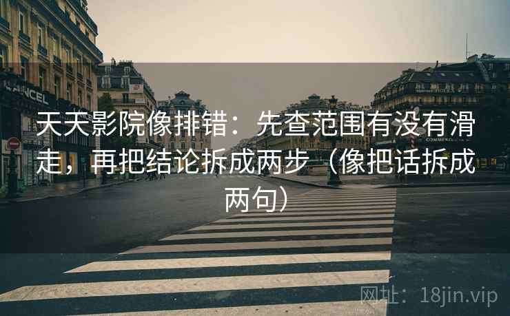 天天影院像排错：先查范围有没有滑走，再把结论拆成两步（像把话拆成两句）