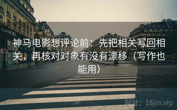 神马电影想评论前：先把相关写回相关，再核对对象有没有漂移（写作也能用）