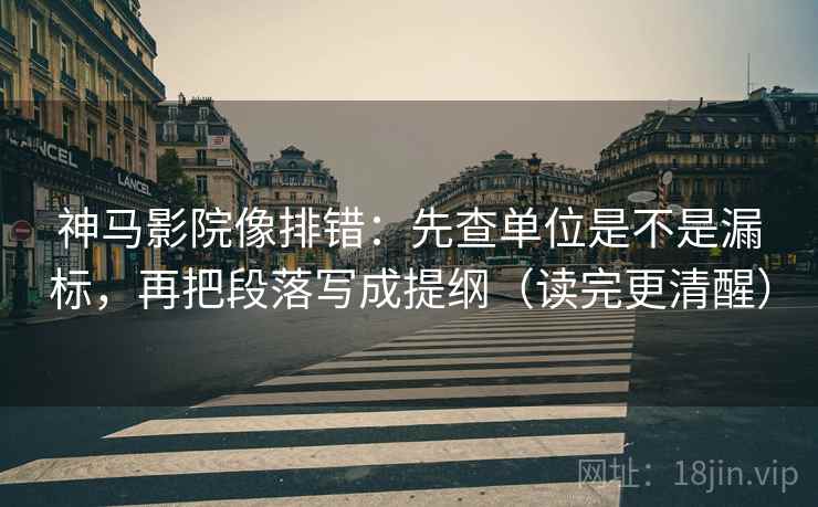 神马影院像排错：先查单位是不是漏标，再把段落写成提纲（读完更清醒）