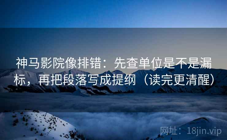 神马影院像排错:先查单位是不是漏标,再把段落写成提纲(读完更清醒) 神马影院像排错:先查单位是不是漏标,再把段落写成提纲(读完更清醒)