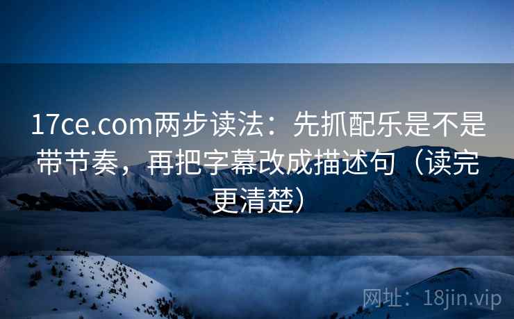 17ce.com两步读法：先抓配乐是不是带节奏，再把字幕改成描述句（读完更清楚）
