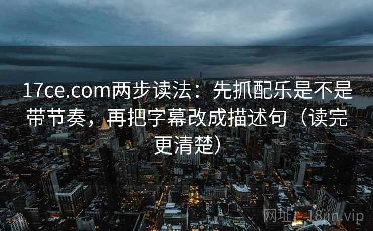 17ce.com两步读法:先抓配乐是不是带节奏,再把字幕改成描述句(读完更清楚) 17ce.com两步读法:先抓配乐是不是带节奏,再把字幕改成描述句(读完更清楚)