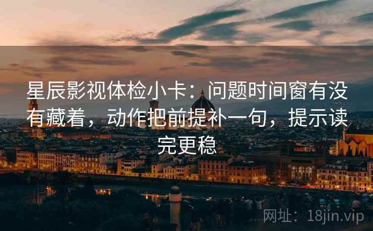 星辰影视体检小卡:问题时间窗有没有藏着,动作把前提补一句,提示读完更稳 星辰影视体检小卡:问题时间窗有没有藏着,动作把前提补一句,提示读完更稳