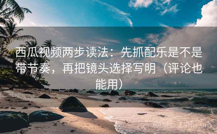 西瓜视频两步读法:先抓配乐是不是带节奏,再把镜头选择写明(评论也能用) 西瓜视频两步读法:先抓配乐是不是带节奏,再把镜头选择写明(评论也能用)