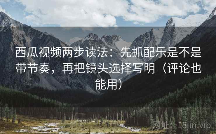 西瓜视频两步读法:先抓配乐是不是带节奏,再把镜头选择写明(评论也能用) 西瓜视频两步读法:先抓配乐是不是带节奏,再把镜头选择写明(评论也能用)