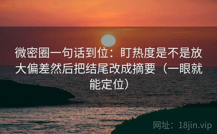 微密圈一句话到位:盯热度是不是放大偏差然后把结尾改成摘要(一眼就能定位) 微密圈一句话到位:盯热度是不是放大偏差然后把结尾改成摘要(一眼就能定位)