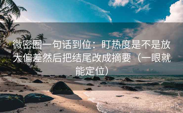 微密圈一句话到位：盯热度是不是放大偏差然后把结尾改成摘要（一眼就能定位）