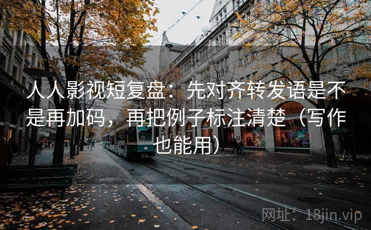 人人影视短复盘:先对齐转发语是不是再加码,再把例子标注清楚(写作也能用) 人人影视短复盘:先对齐转发语是不是再加码,再把例子标注清楚(写作也能用)