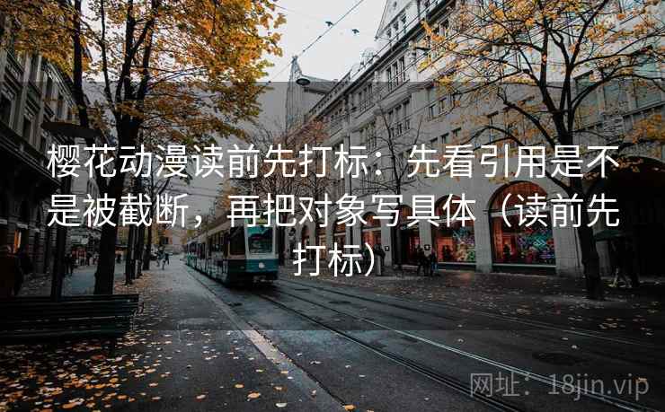 樱花动漫读前先打标:先看引用是不是被截断,再把对象写具体(读前先打标) 樱花动漫读前先打标:先看引用是不是被截断,再把对象写具体(读前先打标)