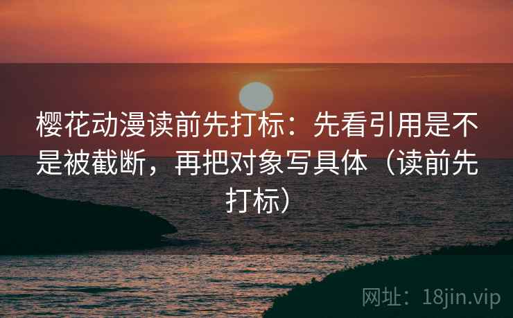 樱花动漫读前先打标:先看引用是不是被截断,再把对象写具体(读前先打标) 樱花动漫读前先打标:先看引用是不是被截断,再把对象写具体(读前先打标)