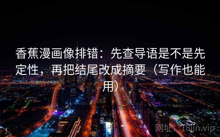 香蕉漫画像排错:先查导语是不是先定性,再把结尾改成摘要(写作也能用) 香蕉漫画像排错:先查导语是不是先定性,再把结尾改成摘要(写作也能用)