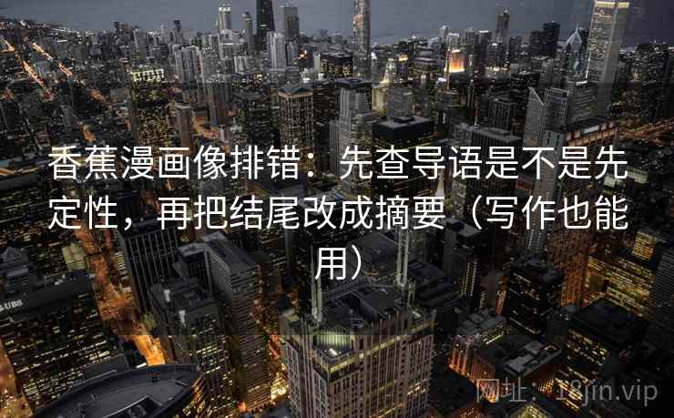 香蕉漫画像排错：先查导语是不是先定性，再把结尾改成摘要（写作也能用）