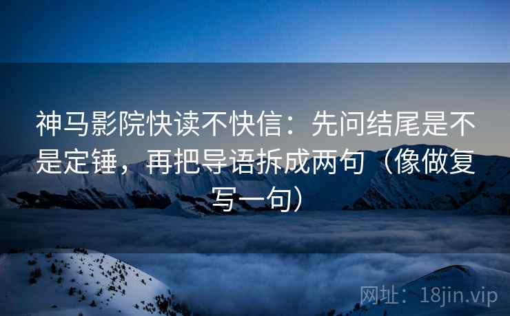 神马影院快读不快信：先问结尾是不是定锤，再把导语拆成两句（像做复写一句）