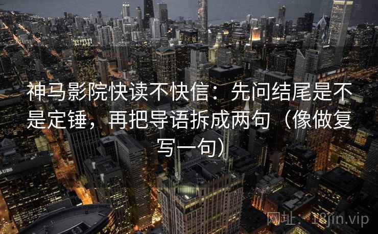 神马影院快读不快信：先问结尾是不是定锤，再把导语拆成两句（像做复写一句）