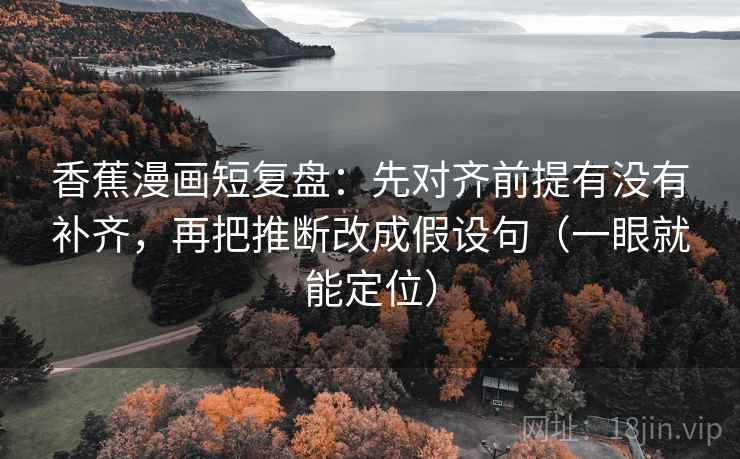 香蕉漫画短复盘：先对齐前提有没有补齐，再把推断改成假设句（一眼就能定位）