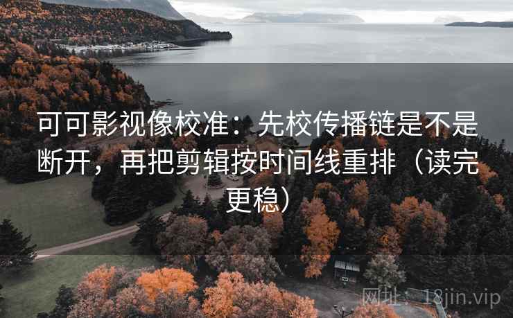 可可影视像校准:先校传播链是不是断开,再把剪辑按时间线重排(读完更稳) 可可影视像校准:先校传播链是不是断开,再把剪辑按时间线重排(读完更稳)