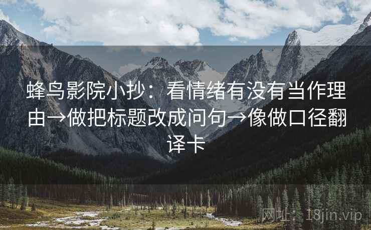 蜂鸟影院小抄:看情绪有没有当作理由→做把标题改成问句→像做口径翻译卡 蜂鸟影院小抄:看情绪有没有当作理由→做把标题改成问句→像做口径翻译卡