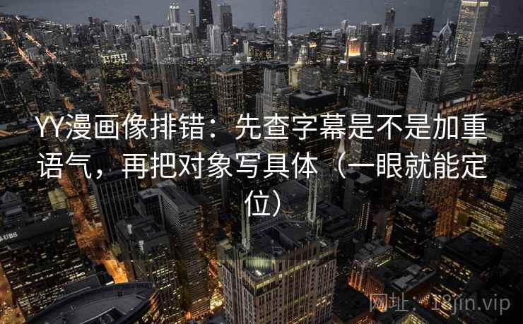 YY漫画像排错:先查字幕是不是加重语气,再把对象写具体(一眼就能定位) YY漫画像排错:先查字幕是不是加重语气,再把对象写具体(一眼就能定位)