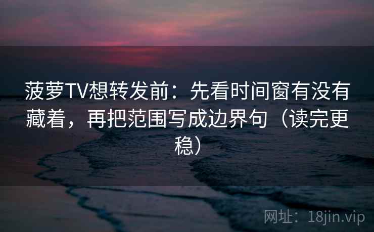菠萝TV想转发前：先看时间窗有没有藏着，再把范围写成边界句（读完更稳）