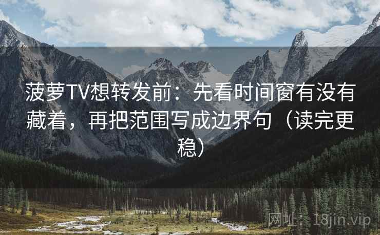 菠萝TV想转发前：先看时间窗有没有藏着，再把范围写成边界句（读完更稳）