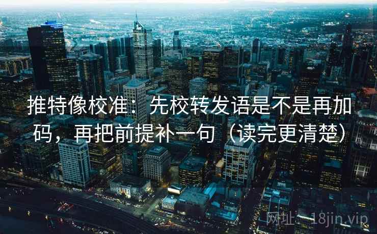 推特像校准：先校转发语是不是再加码，再把前提补一句（读完更清楚）