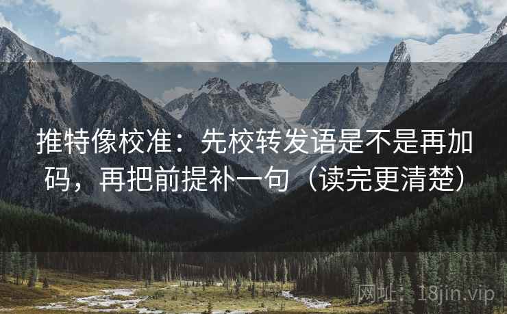 推特像校准:先校转发语是不是再加码,再把前提补一句(读完更清楚) 推特像校准:先校转发语是不是再加码,再把前提补一句(读完更清楚)
