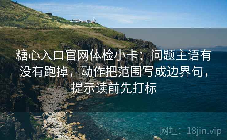 糖心入口官网体检小卡：问题主语有没有跑掉，动作把范围写成边界句，提示读前先打标