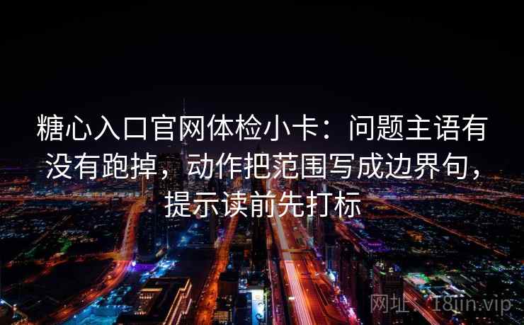 糖心入口官网体检小卡：问题主语有没有跑掉，动作把范围写成边界句，提示读前先打标