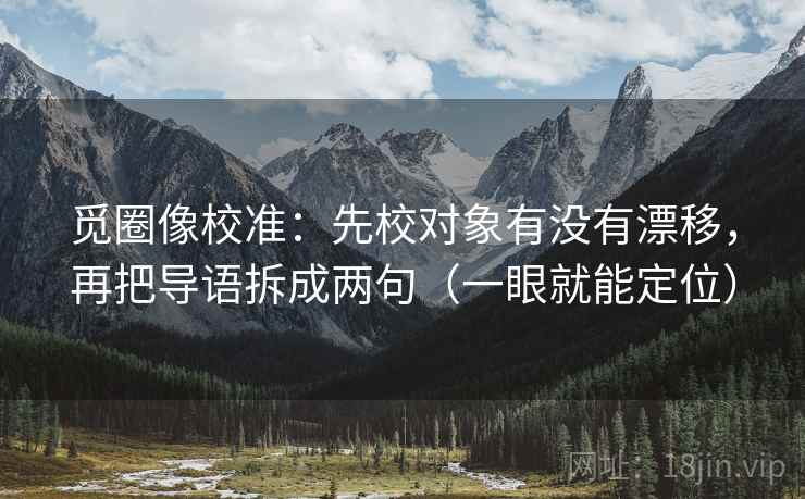 觅圈像校准：先校对象有没有漂移，再把导语拆成两句（一眼就能定位）