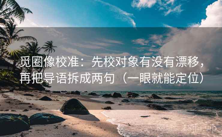 觅圈像校准:先校对象有没有漂移,再把导语拆成两句(一眼就能定位) 觅圈像校准:先校对象有没有漂移,再把导语拆成两句(一眼就能定位)