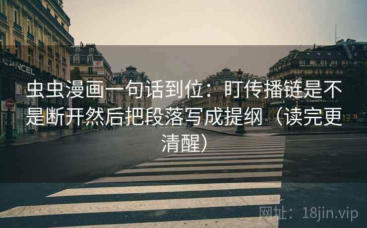虫虫漫画一句话到位：盯传播链是不是断开然后把段落写成提纲（读完更清醒）
