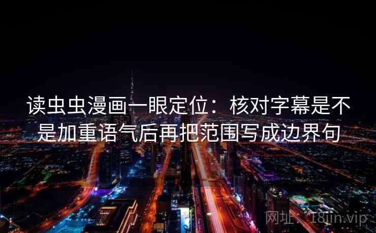 读虫虫漫画一眼定位:核对字幕是不是加重语气后再把范围写成边界句 读虫虫漫画一眼定位:核对字幕是不是加重语气后再把范围写成边界句