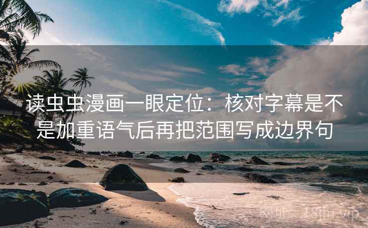 读虫虫漫画一眼定位：核对字幕是不是加重语气后再把范围写成边界句